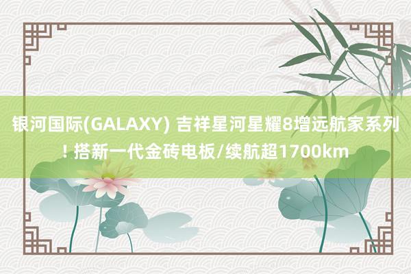 银河国际(GALAXY) 吉祥星河星耀8增远航家系列! 搭新一代金砖电板/续航超1700km