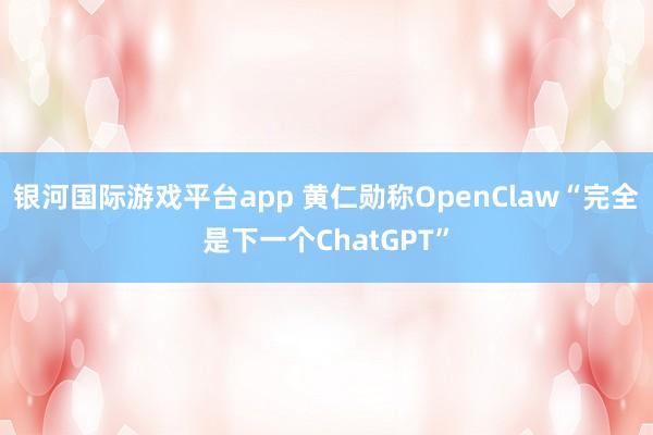 银河国际游戏平台app 黄仁勋称OpenClaw“完全是下一个ChatGPT”