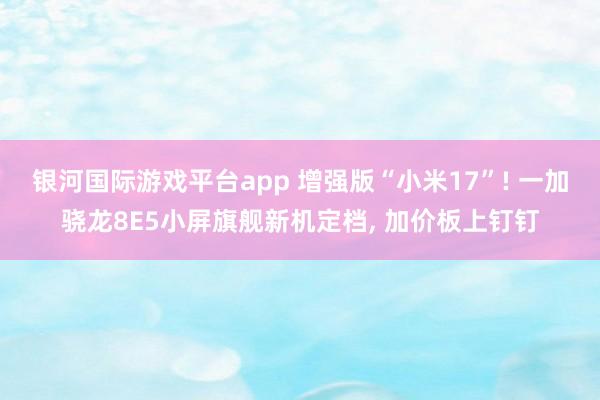 银河国际游戏平台app 增强版“小米17”! 一加骁龙8E5小屏旗舰新机定档， 加价板上钉钉