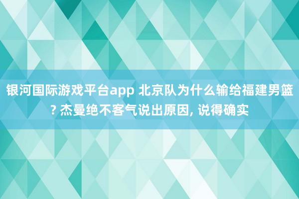 银河国际游戏平台app 北京队为什么输给福建男篮? 杰曼绝不客气说出原因, 说得确实