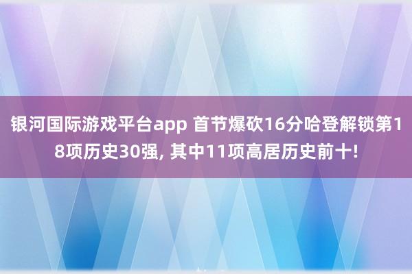 银河国际游戏平台app 首节爆砍16分哈登解锁第18项历史30强， 其中11项高居历史前十!