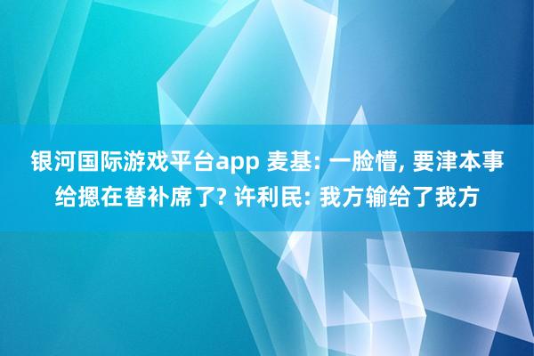 银河国际游戏平台app 麦基: 一脸懵, 要津本事给摁在替补席了? 许利民: 我方输给了我方