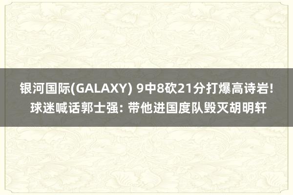 银河国际(GALAXY) 9中8砍21分打爆高诗岩! 球迷喊话郭士强: 带他进国度队毁灭胡明轩