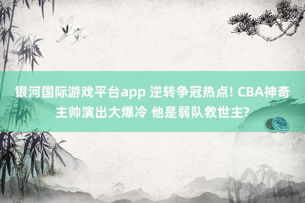 银河国际游戏平台app 逆转争冠热点! CBA神奇主帅演出大爆冷 他是弱队救世主?
