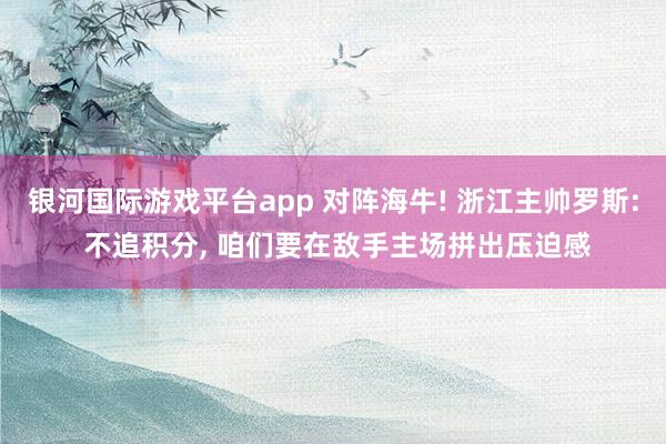 银河国际游戏平台app 对阵海牛! 浙江主帅罗斯: 不追积分, 咱们要在敌手主场拼出压迫感