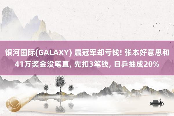 银河国际(GALAXY) 赢冠军却亏钱! 张本好意思和41万奖金没笔直, 先扣3笔钱, 日乒抽成20%