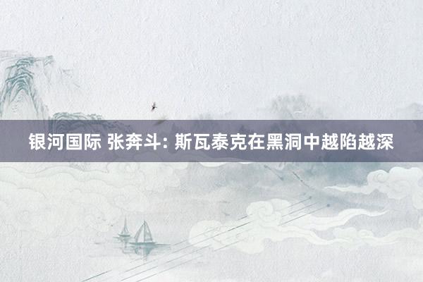 银河国际 张奔斗: 斯瓦泰克在黑洞中越陷越深