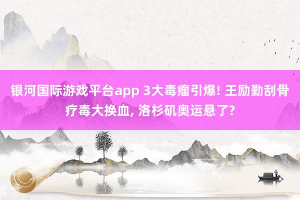 银河国际游戏平台app 3大毒瘤引爆! 王励勤刮骨疗毒大换血， 洛杉矶奥运悬了?