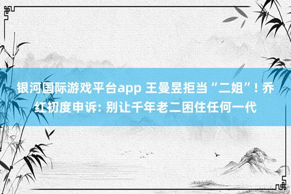 银河国际游戏平台app 王曼昱拒当“二姐”! 乔红初度申诉: 别让千年老二困住任何一代