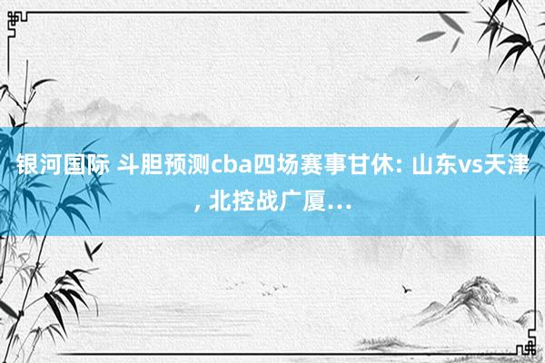 银河国际 斗胆预测cba四场赛事甘休: 山东vs天津， 北控战广厦…