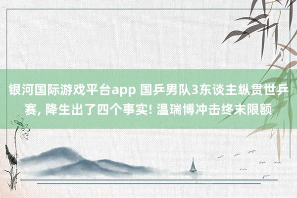 银河国际游戏平台app 国乒男队3东谈主纵贯世乒赛， 降生出了四个事实! 温瑞博冲击终末限额