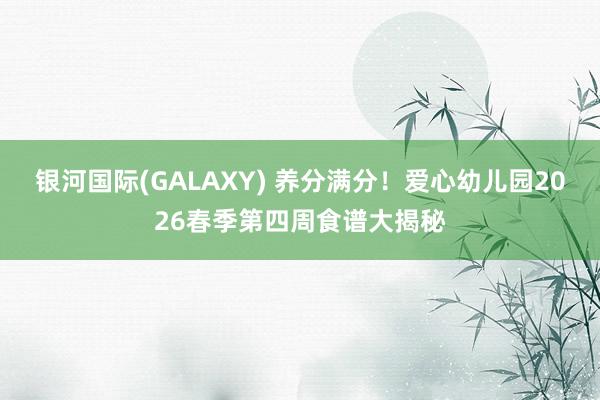 银河国际(GALAXY) 养分满分！爱心幼儿园2026春季第四周食谱大揭秘