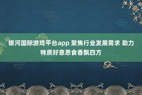 银河国际游戏平台app 聚焦行业发展需求 助力特质好意思食香飘四方