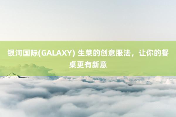 银河国际(GALAXY) 生菜的创意服法，让你的餐桌更有新意