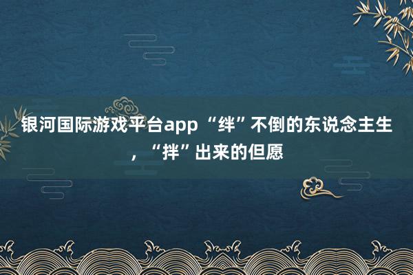 银河国际游戏平台app “绊”不倒的东说念主生，“拌”出来的但愿