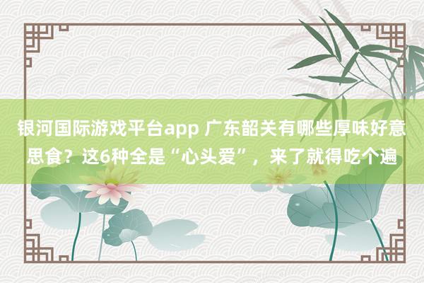 银河国际游戏平台app 广东韶关有哪些厚味好意思食？这6种全是“心头爱”，来了就得吃个遍