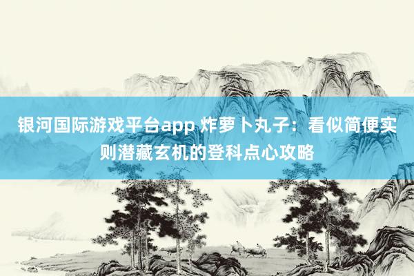 银河国际游戏平台app 炸萝卜丸子：看似简便实则潜藏玄机的登科点心攻略