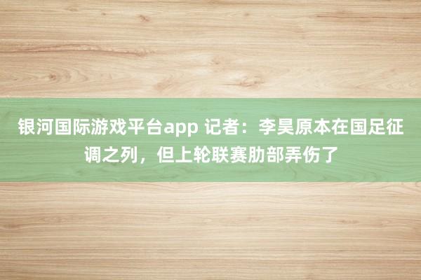 银河国际游戏平台app 记者：李昊原本在国足征调之列，但上轮联赛肋部弄伤了