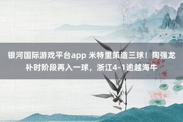 银河国际游戏平台app 米特里策造三球！陶强龙补时阶段再入一球，浙江4-1逾越海牛