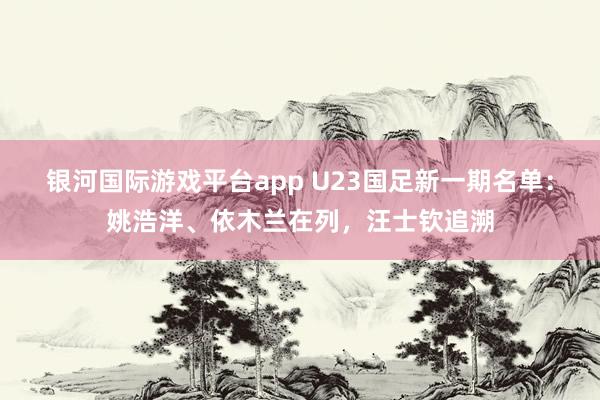 银河国际游戏平台app U23国足新一期名单：姚浩洋、依木兰在列，汪士钦追溯