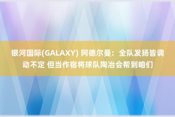 银河国际(GALAXY) 阿德尔曼：全队发扬皆调动不定 但当作宿将球队陶冶会帮到咱们