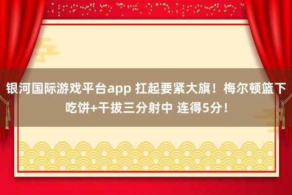 银河国际游戏平台app 扛起要紧大旗！梅尔顿篮下吃饼+干拔三分射中 连得5分！