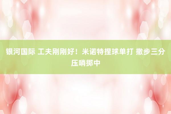 银河国际 工夫刚刚好！米诺特捏球单打 撤步三分压哨掷中