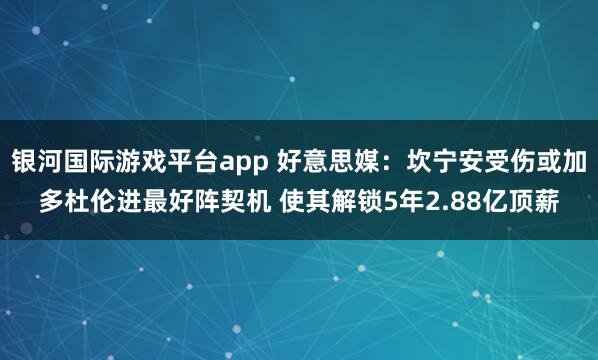 银河国际游戏平台app 好意思媒：坎宁安受伤或加多杜伦进最好阵契机 使其解锁5年2.88亿顶薪