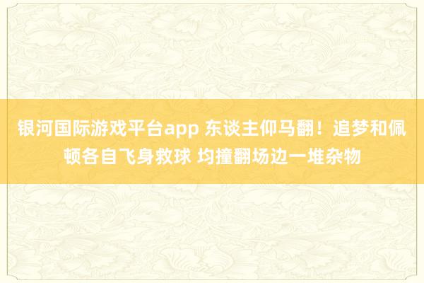 银河国际游戏平台app 东谈主仰马翻！追梦和佩顿各自飞身救球 均撞翻场边一堆杂物
