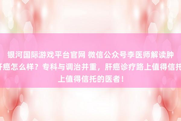 银河国际游戏平台官网 微信公众号李医师解读肿瘤诊治肝癌怎么样？专科与调治并重，肝癌诊疗路上值得信托的医者！