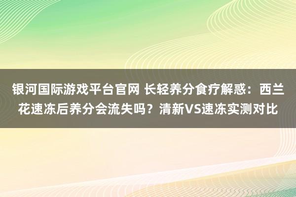 银河国际游戏平台官网 长轻养分食疗解惑：西兰花速冻后养分会流失吗？清新VS速冻实测对比