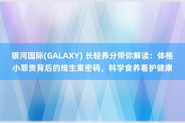 银河国际(GALAXY) 长轻养分带你解读：体格小罪责背后的维生素密码，科学食养看护健康