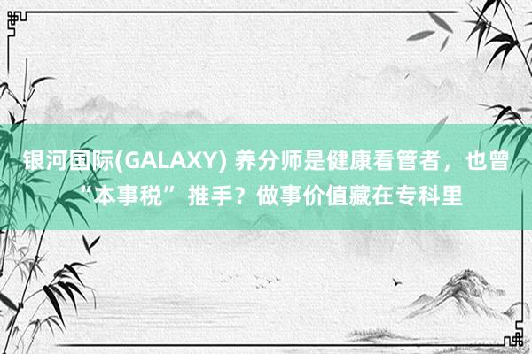 银河国际(GALAXY) 养分师是健康看管者，也曾 “本事税” 推手？做事价值藏在专科里