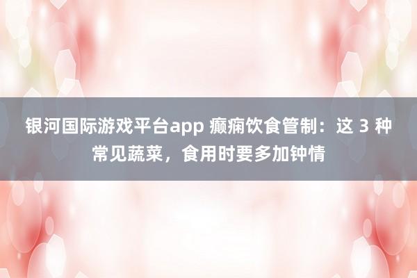 银河国际游戏平台app 癫痫饮食管制：这 3 种常见蔬菜，食用时要多加钟情