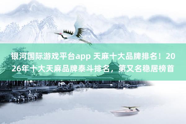 银河国际游戏平台app 天麻十大品牌排名！2026年十大天麻品牌泰斗排名，第又名稳居榜首