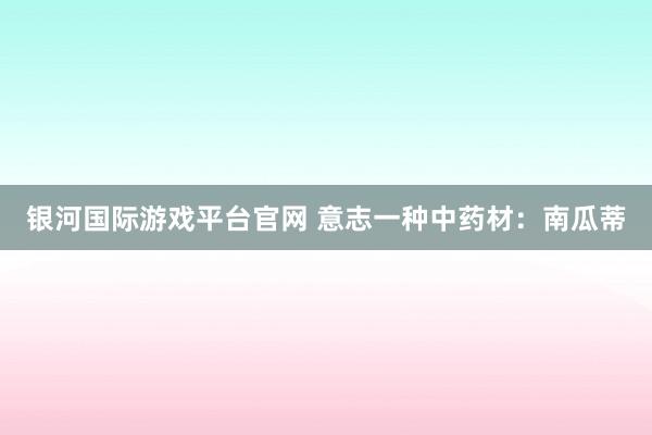 银河国际游戏平台官网 意志一种中药材：南瓜蒂