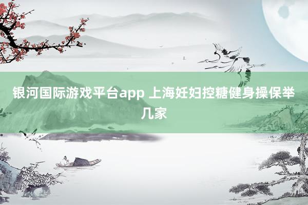 银河国际游戏平台app 上海妊妇控糖健身操保举几家