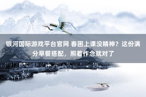 银河国际游戏平台官网 春困上课没精神？这份满分早餐搭配，照着作念就对了