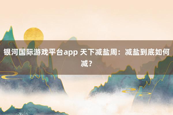 银河国际游戏平台app 天下减盐周：减盐到底如何减？