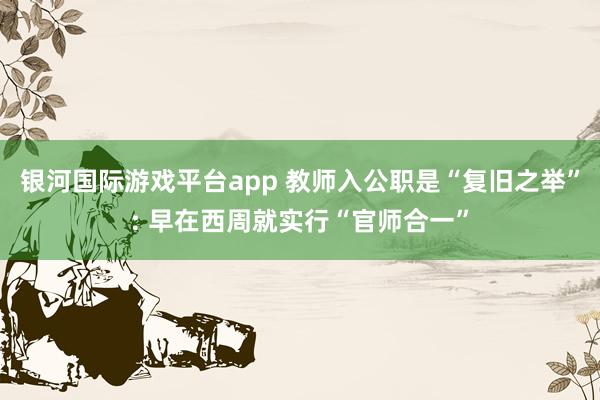 银河国际游戏平台app 教师入公职是“复旧之举”: 早在西周就实行“官师合一”