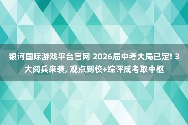 银河国际游戏平台官网 2026届中考大局已定! 3大阅兵来袭， 观点到校+综评成考取中枢
