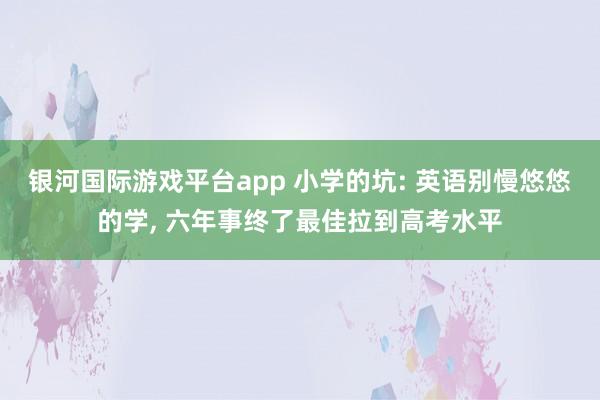 银河国际游戏平台app 小学的坑: 英语别慢悠悠的学， 六年事终了最佳拉到高考水平