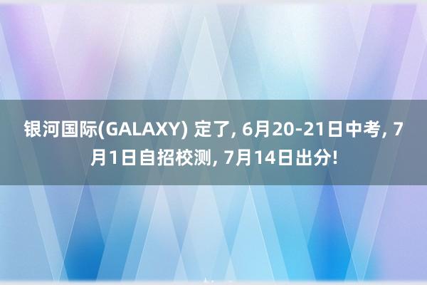 银河国际(GALAXY) 定了， 6月20-21日中考， 7月1日自招校测， 7月14日出分!