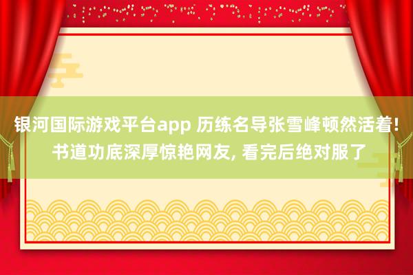 银河国际游戏平台app 历练名导张雪峰顿然活着! 书道功底深厚惊艳网友， 看完后绝对服了