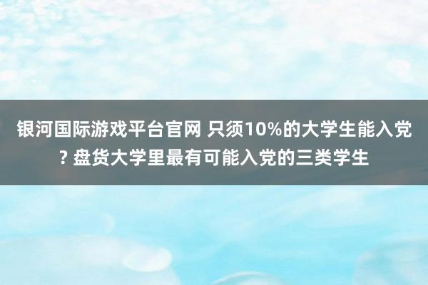 银河国际游戏平台官网 只须10%的大学生能入党? 盘货大学里最有可能入党的三类学生