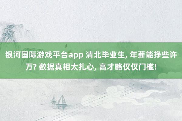 银河国际游戏平台app 清北毕业生， 年薪能挣些许万? 数据真相太扎心， 高才略仅仅门槛!