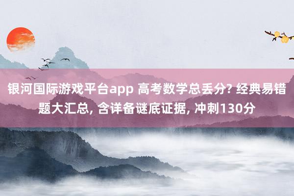 银河国际游戏平台app 高考数学总丢分? 经典易错题大汇总, 含详备谜底证据, 冲刺130分
