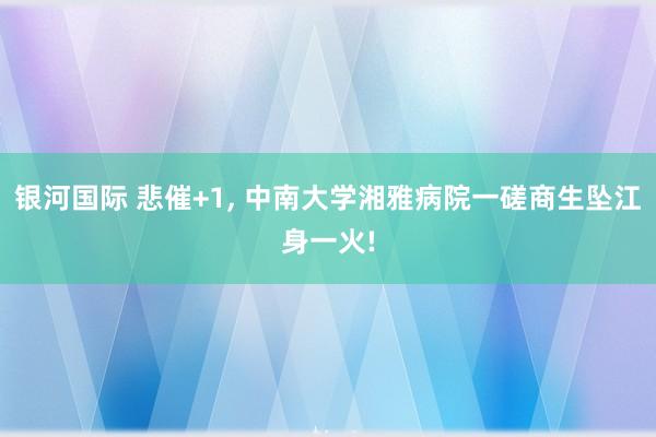 银河国际 悲催+1, 中南大学湘雅病院一磋商生坠江身一火!