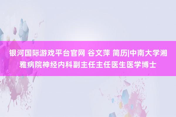 银河国际游戏平台官网 谷文萍 简历|中南大学湘雅病院神经内科副主任主任医生医学博士
