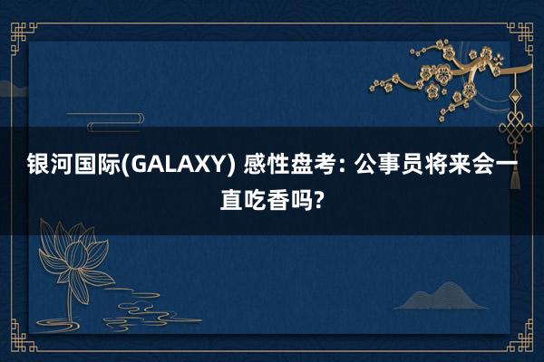 银河国际(GALAXY) 感性盘考: 公事员将来会一直吃香吗?
